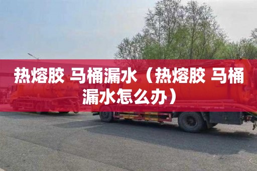 热熔胶 马桶漏水（热熔胶 马桶漏水怎么办）