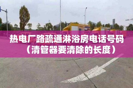 热电厂路疏通淋浴房电话号码（清管器要清除的长度）