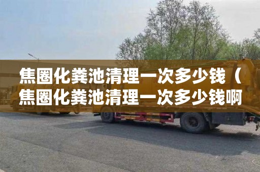 焦圈化粪池清理一次多少钱（焦圈化粪池清理一次多少钱啊）