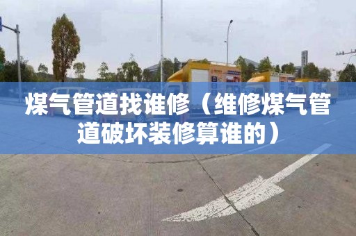 煤气管道找谁修（维修煤气管道破坏装修算谁的）