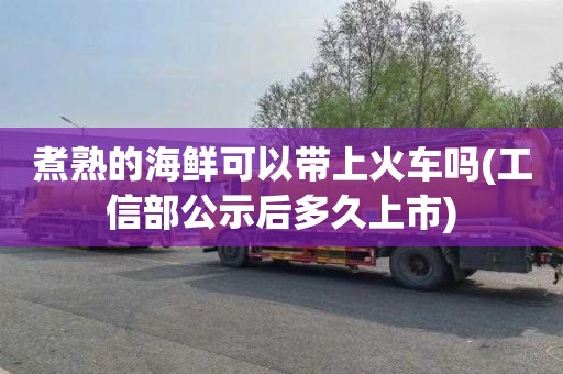 煮熟的海鲜可以带上火车吗(工信部公示后多久上市)