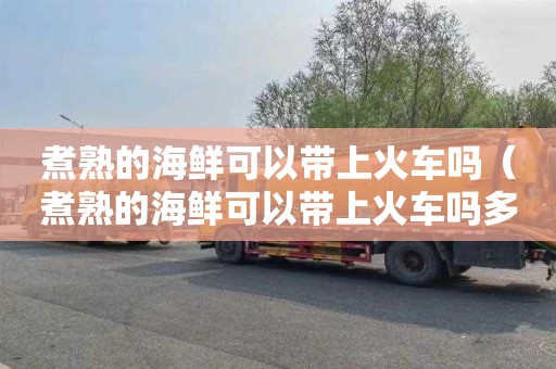 煮熟的海鲜可以带上火车吗（煮熟的海鲜可以带上火车吗多少钱）