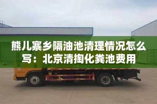 熊儿寨乡隔油池清理情况怎么写：北京清掏化粪池费用