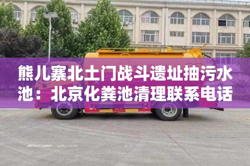 熊儿寨北土门战斗遗址抽污水池：北京化粪池清理联系电话