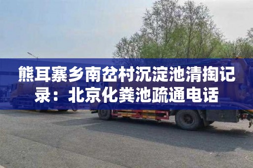 熊耳寨乡南岔村沉淀池清掏记录：北京化粪池疏通电话