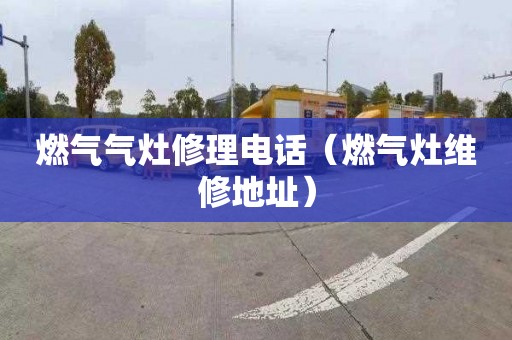 燃气气灶修理电话（燃气灶维修地址）