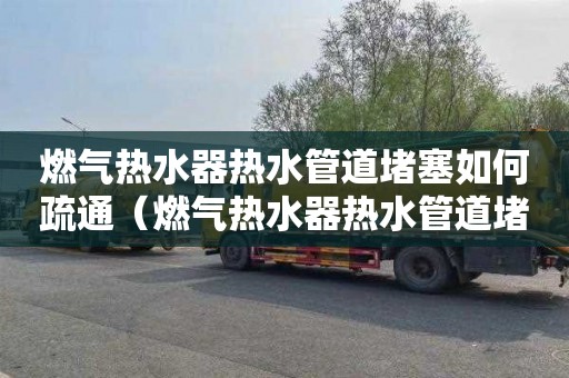 燃气热水器热水管道堵塞如何疏通（燃气热水器热水管道堵塞如何疏通图解）