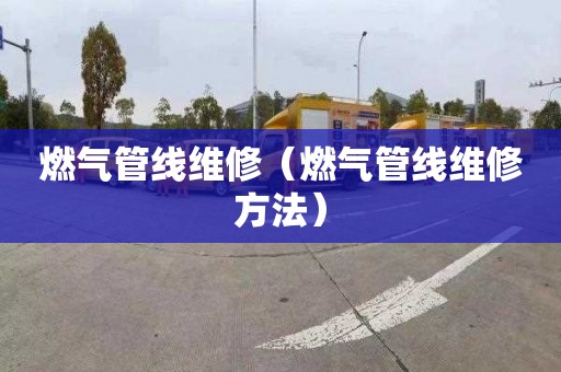 燃气管线维修（燃气管线维修方法）