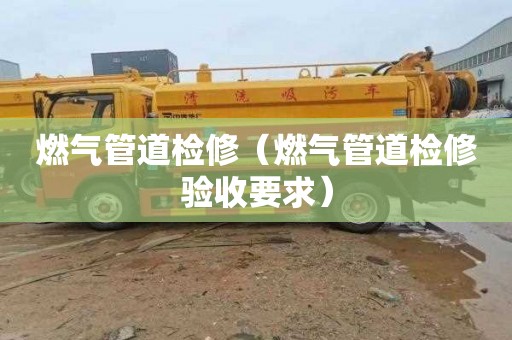 燃气管道检修（燃气管道检修验收要求）