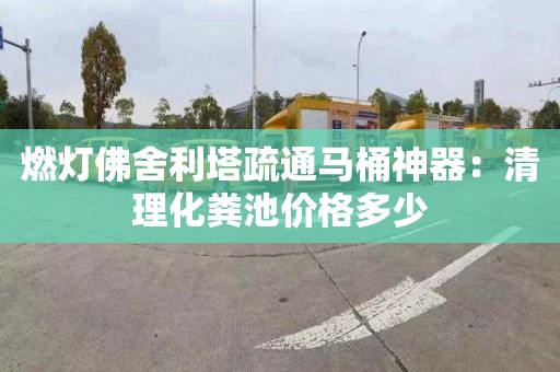 燃灯佛舍利塔疏通马桶神器：清理化粪池价格多少