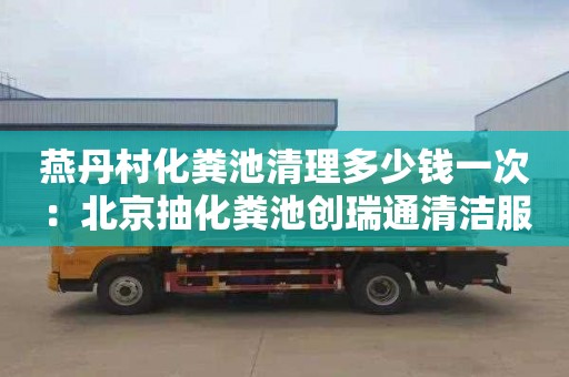 燕丹村化粪池清理多少钱一次：北京抽化粪池创瑞通清洁服务一流