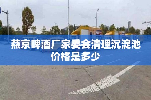 燕京啤酒厂家委会清理沉淀池价格是多少