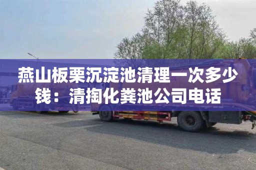 燕山板栗沉淀池清理一次多少钱：清掏化粪池公司电话