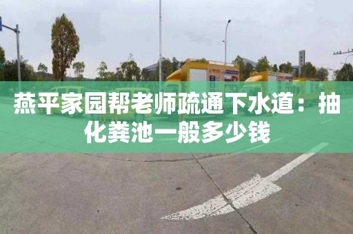 燕平家园帮老师疏通下水道：抽化粪池一般多少钱