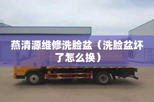 燕清源维修洗脸盆（洗脸盆坏了怎么换）