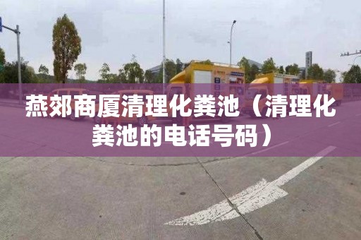 燕郊商厦清理化粪池（清理化粪池的电话号码）