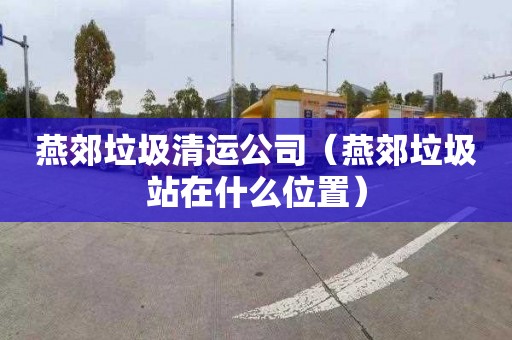 燕郊垃圾清运公司（燕郊垃圾站在什么位置）
