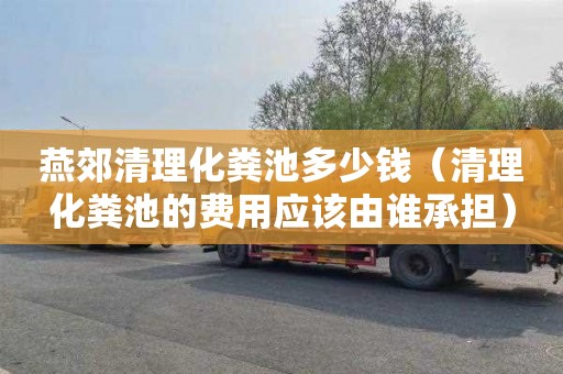 燕郊清理化粪池多少钱（清理化粪池的费用应该由谁承担）