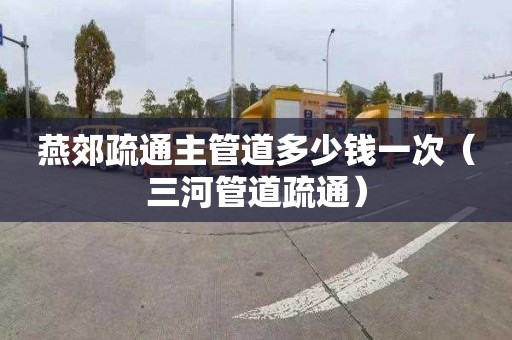 燕郊疏通主管道多少钱一次（三河管道疏通）