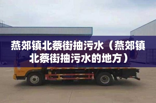 燕郊镇北蔡街抽污水（燕郊镇北蔡街抽污水的地方）