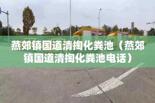 燕郊镇国道清掏化粪池（燕郊镇国道清掏化粪池电话）