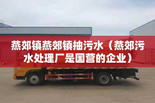 燕郊镇燕郊镇抽污水（燕郊污水处理厂是国营的企业）