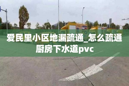 爱民里小区地漏疏通_怎么疏通厨房下水道pvc