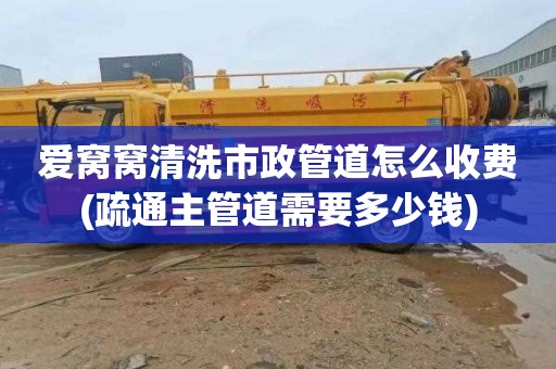 爱窝窝清洗市政管道怎么收费(疏通主管道需要多少钱)