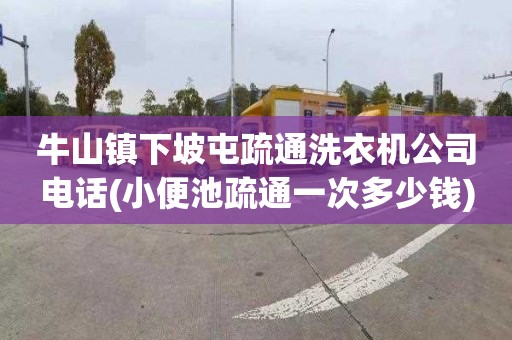 牛山镇下坡屯疏通洗衣机公司电话(小便池疏通一次多少钱)