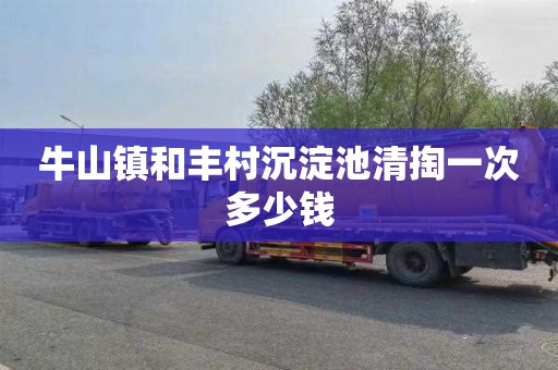 牛山镇和丰村沉淀池清掏一次多少钱