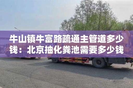 牛山镇牛富路疏通主管道多少钱：北京抽化粪池需要多少钱
