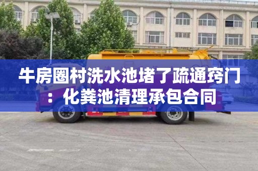 牛房圈村洗水池堵了疏通窍门：化粪池清理承包合同