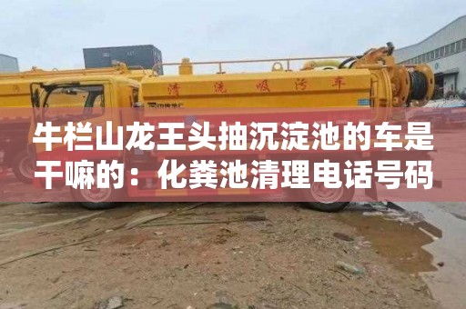 牛栏山龙王头抽沉淀池的车是干嘛的：化粪池清理电话号码