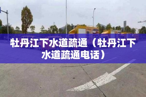牡丹江下水道疏通（牡丹江下水道疏通电话）
