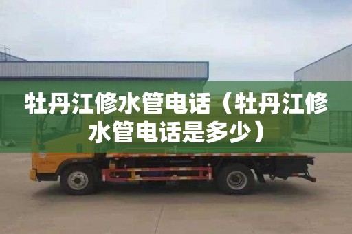 牡丹江修水管电话（牡丹江修水管电话是多少）