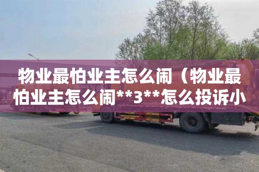 物业最怕业主怎么闹（物业最怕业主怎么闹**3**怎么投诉小区物业）