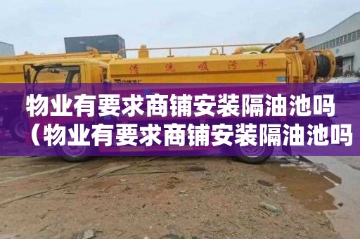 物业有要求商铺安装隔油池吗（物业有要求商铺安装隔油池吗合法吗）