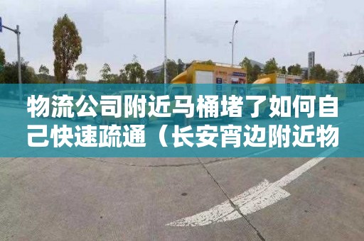 物流公司附近马桶堵了如何自己快速疏通（长安宵边附近物流公司）
