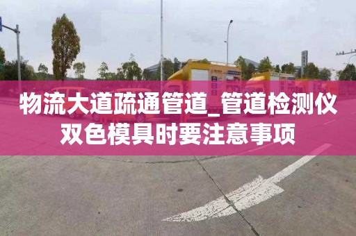 物流大道疏通管道_管道检测仪双色模具时要注意事项