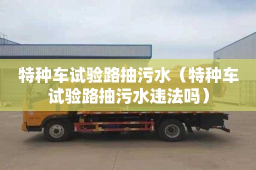 特种车试验路抽污水（特种车试验路抽污水违法吗）
