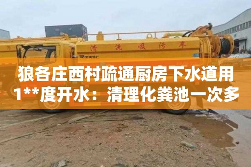 狼各庄西村疏通厨房下水道用1**度开水：清理化粪池一次多少钱