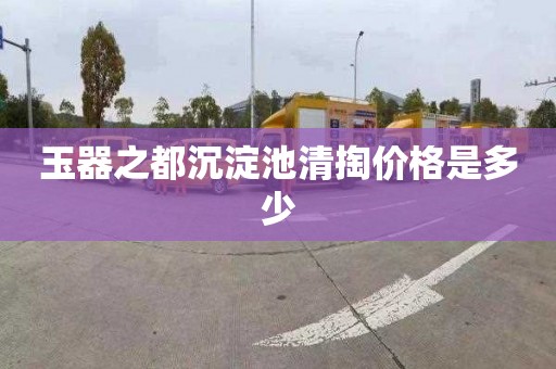 玉器之都沉淀池清掏价格是多少