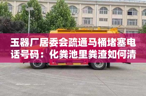 玉器厂居委会疏通马桶堵塞电话号码：化粪池里粪渣如何清理