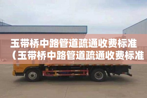 玉带桥中路管道疏通收费标准（玉带桥中路管道疏通收费标准最新）