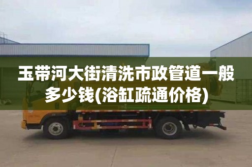 玉带河大街清洗市政管道一般多少钱(浴缸疏通价格)