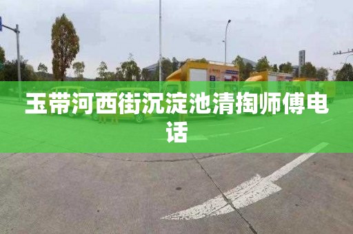 玉带河西街沉淀池清掏师傅电话
