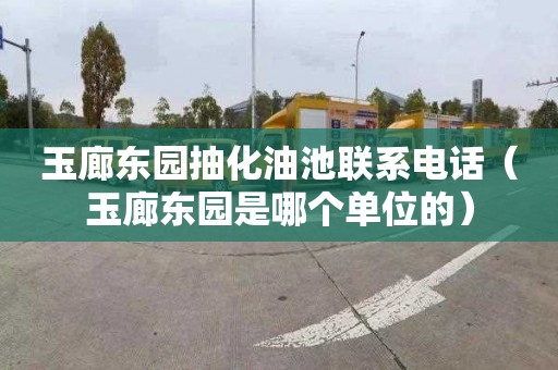 玉廊东园抽化油池联系电话（玉廊东园是哪个单位的）