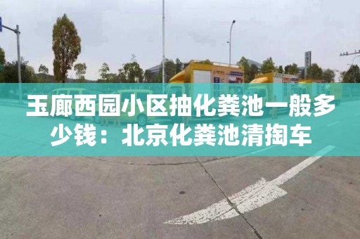 玉廊西园小区抽化粪池一般多少钱：北京化粪池清掏车