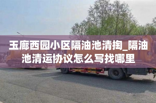 玉廊西园小区隔油池清掏_隔油池清运协议怎么写找哪里