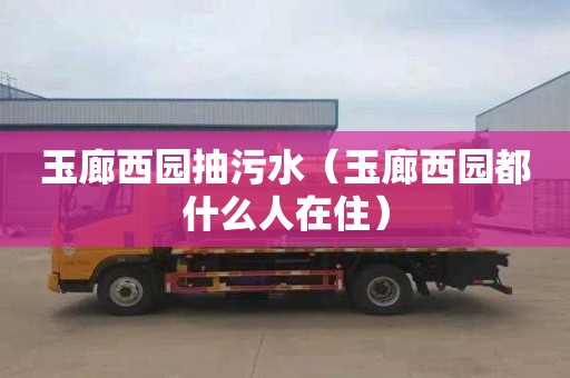 玉廊西园抽污水（玉廊西园都什么人在住）